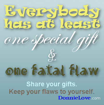 Everybody has at least one special gift and one fatal flaw. Share your gifts. Keep your flaws to yourself.